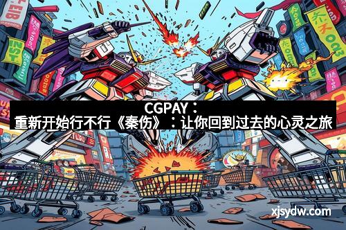 CGPAY：重新开始行不行《秦伤》：让你回到过去的心灵之旅