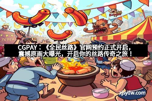 CGPAY：《全民丝路》官网预约正式开启，震撼原画大曝光，开启你的丝路传奇之旅！